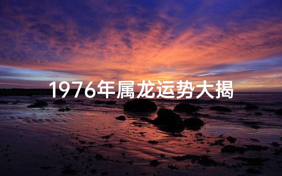 1976年属龙运势大揭秘:龙年飞跃指南