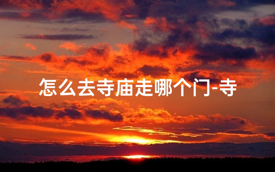 怎么去寺庙走哪个门-寺庙入门攻略:哪个门才是正道?