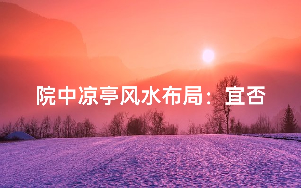 院中凉亭风水布局:宜否盖建?