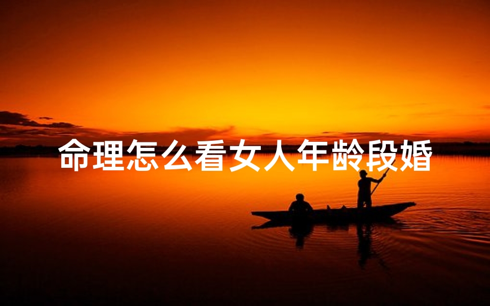 命理怎么看女人年龄段婚姻(八字看配偶长相年龄大小)