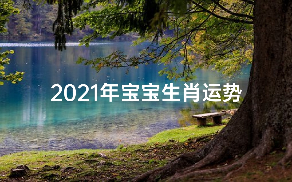 2021年宝宝生肖运势;2021宝宝生肖运势揭秘:运势旺旺迎新春