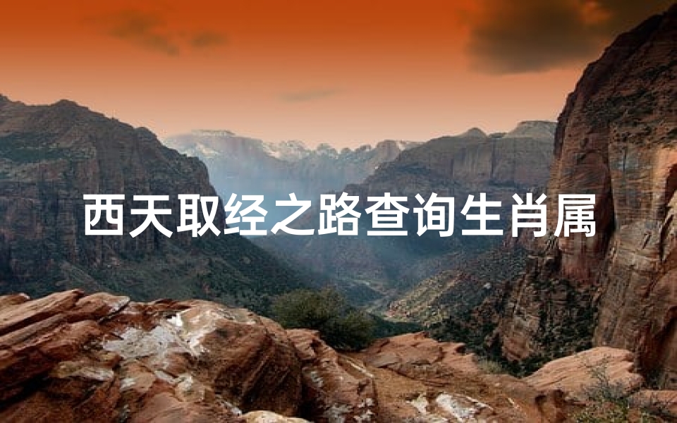 西天取经之路查询生肖属相(唐僧西天取经是什么生肖啊 )