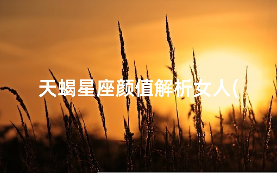 天蝎星座颜值解析女人(骨子里最妩媚的星座女)