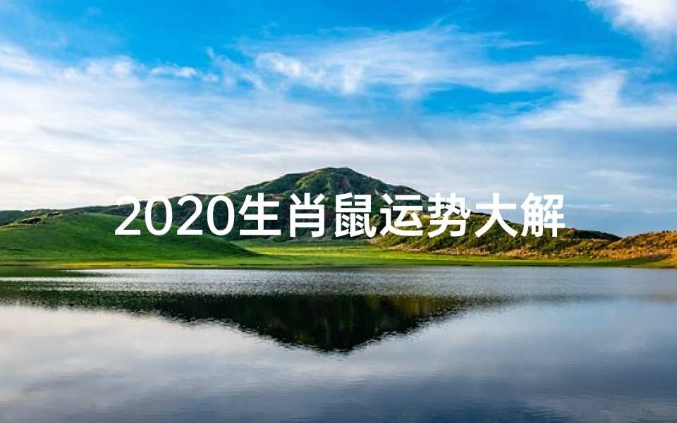 2020生肖鼠运势大解析、2020鼠年运势揭秘:财运亨通,福星高照