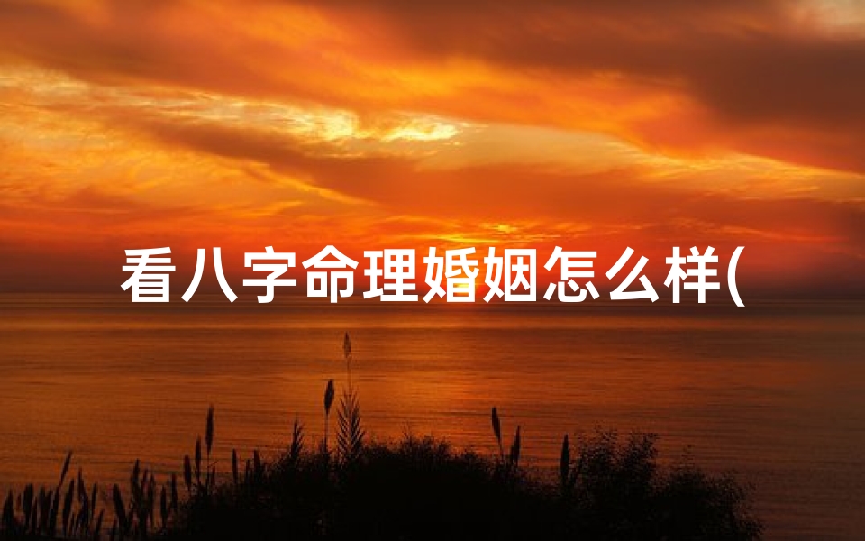 看八字命理婚姻怎么样(八字女命看婚姻状况)