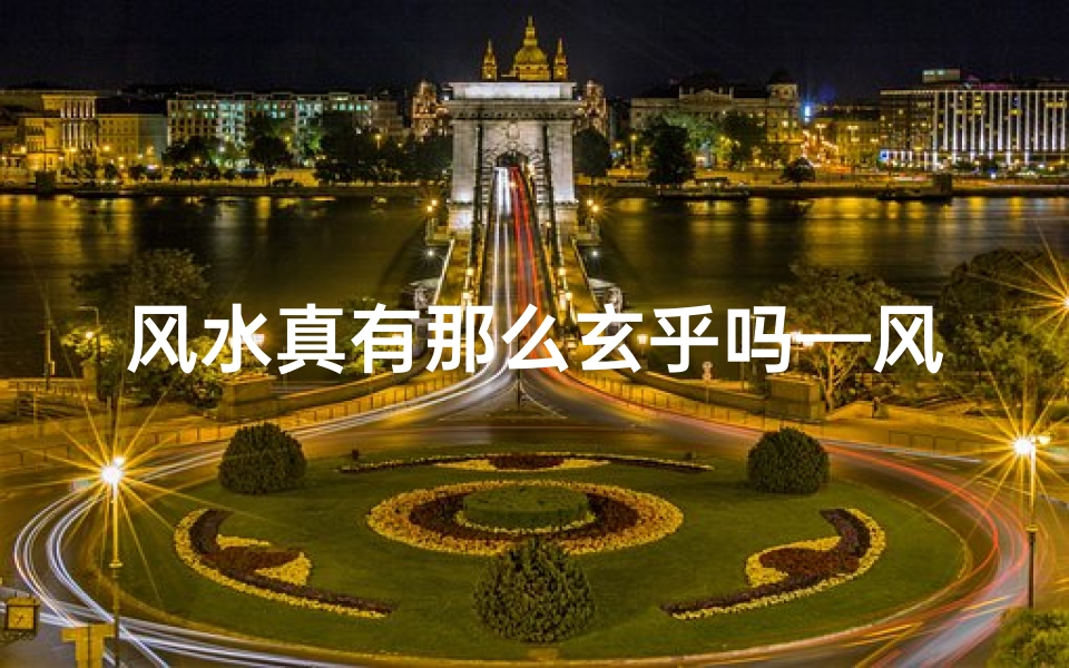风水真有那么玄乎吗—风水真有那么玄乎吗?揭秘传统风水的奥秘与争议