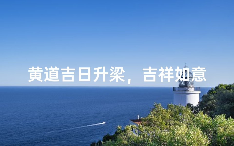 黄道吉日升梁,吉祥如意启新篇