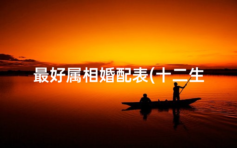 最好属相婚配表(十二生肖最佳婚配表)