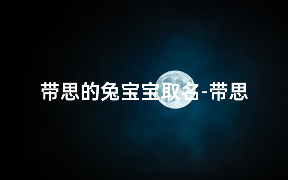 带思的兔宝宝取名-带思兔宝宝：萌动春日，温暖如初