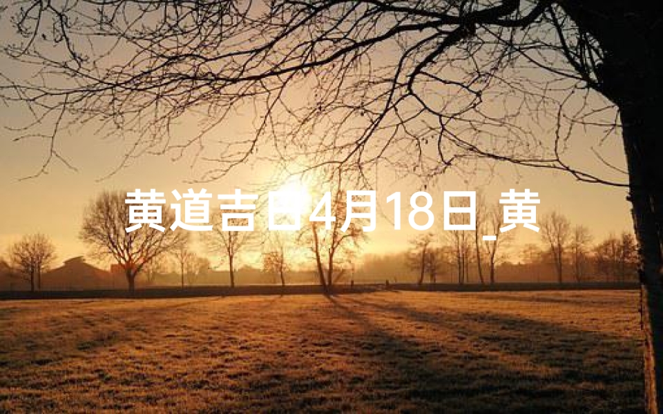 黄道吉日4月18日_黄道吉日:4月5日,宜嫁娶,迎春纳福吉时到