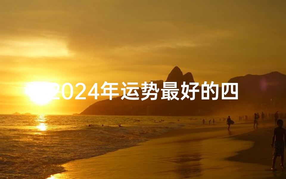 2024年运势最好的四大生肖