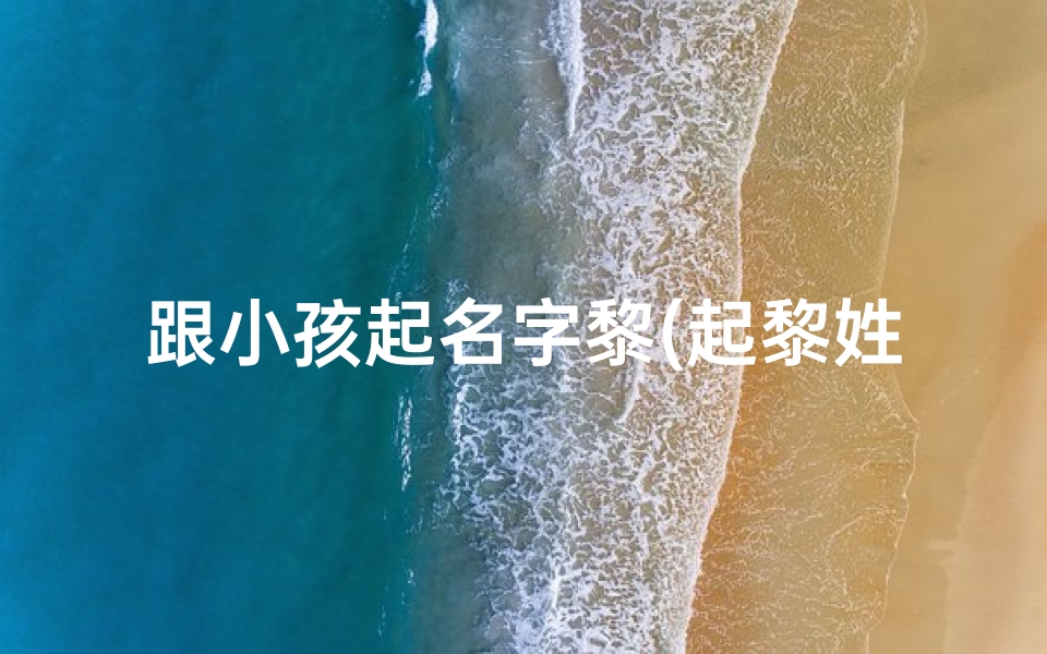 跟小孩起名字黎(起黎姓名字大全男孩)