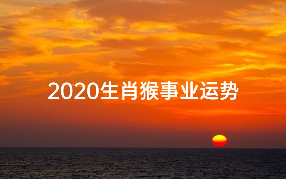 2020生肖猴事业运势:飞跃巅峰,财运亨通