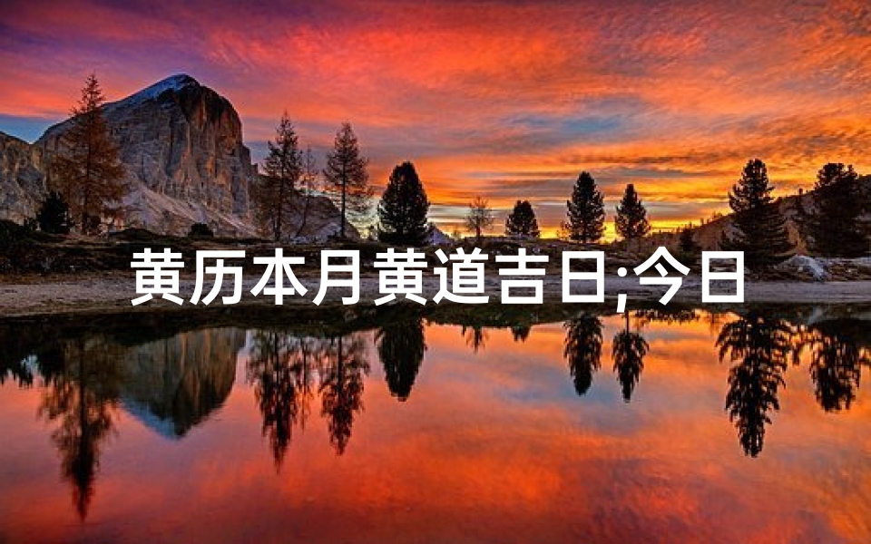 黄历本月黄道吉日;今日黄道吉日查询表:每日宜忌一览
