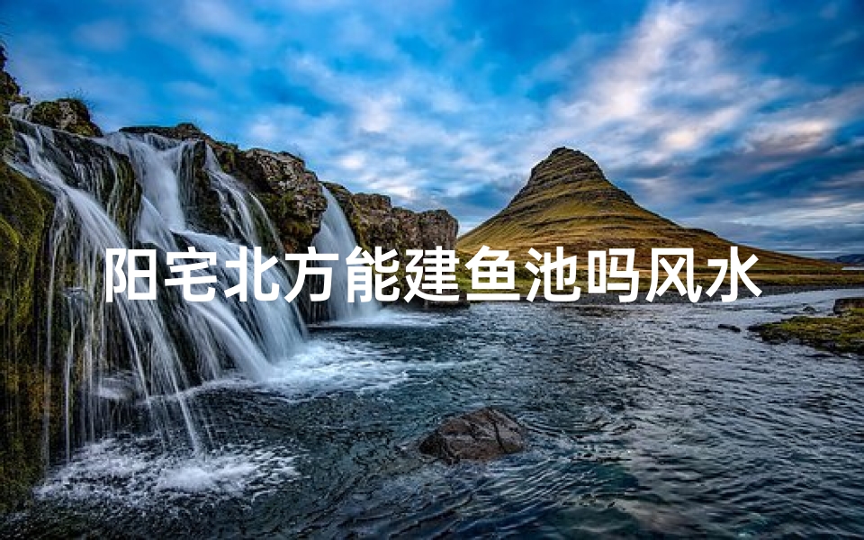 阳宅北方能建鱼池吗风水