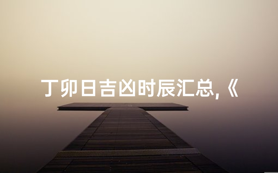 丁卯日吉凶时辰汇总,《丁卯日吉凶时辰详析汇总》