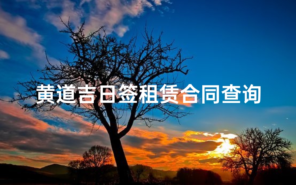 黄道吉日签租赁合同查询(租房子搬家需要看黄道吉日吗)