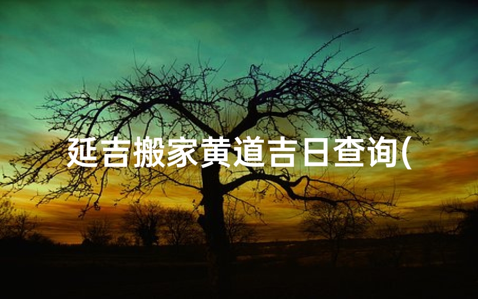 延吉搬家黄道吉日查询(2025年农历三月入宅黄道吉日)