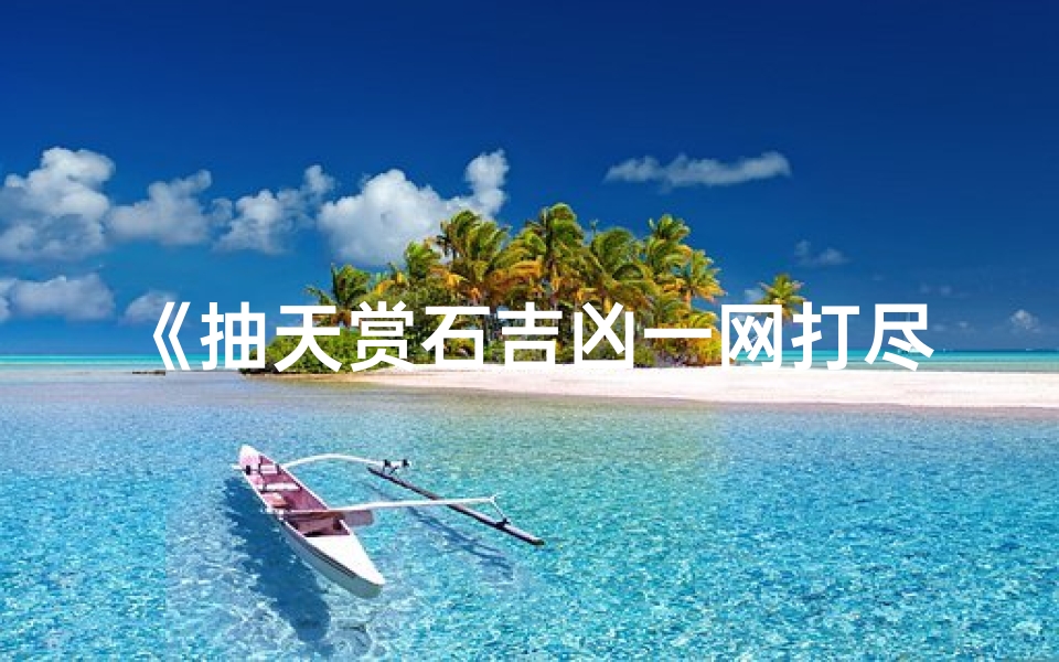 《抽天赏石吉凶一网打尽查询大全》