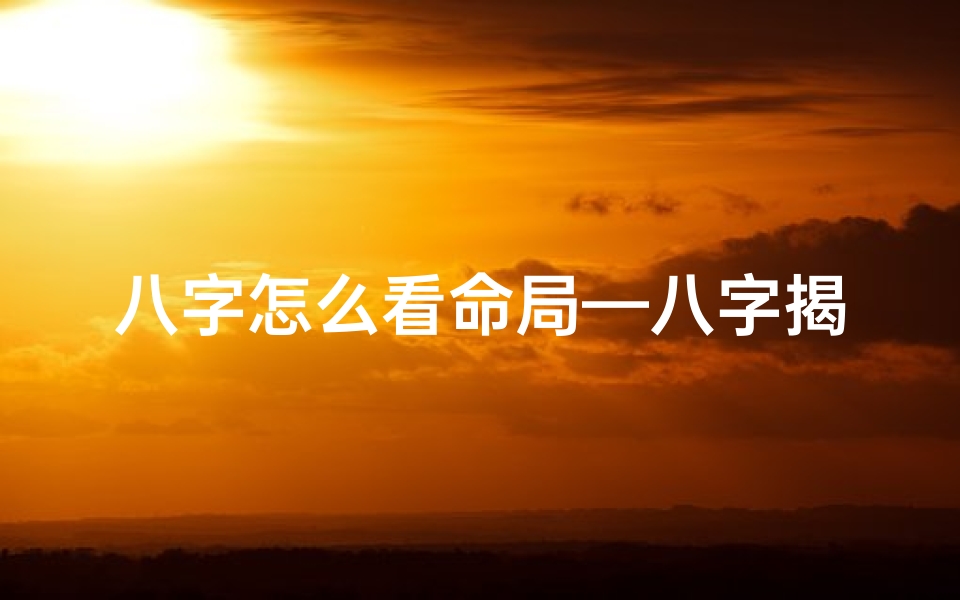 八字怎么看命局—八字揭秘:精准判断命局好坏的八字秘籍