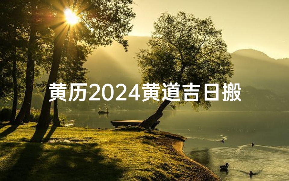 黄历2024黄道吉日搬家查询(2020黄历吉日查询搬家)