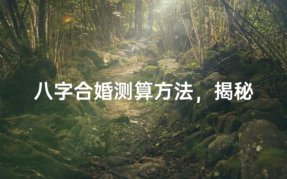 八字合婚测算方法,揭秘姻缘匹配的古老智慧
