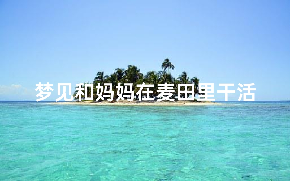 梦见和妈妈在麦田里干活,梦见,自己和妈妈在地里干农活-东贵算卦网
