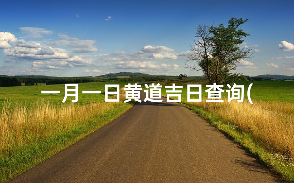 一月一日黄道吉日查询(2025年1月1日元旦吉时凶时黄历今天是黄道吉日吗 )