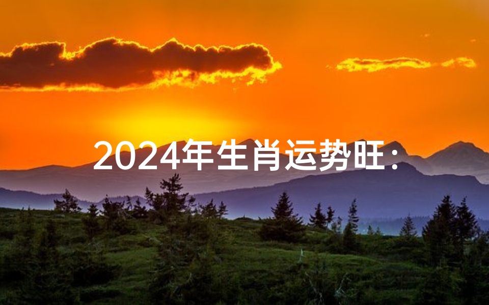 2024年生肖运势旺:揭秘你的财运亨通生肖