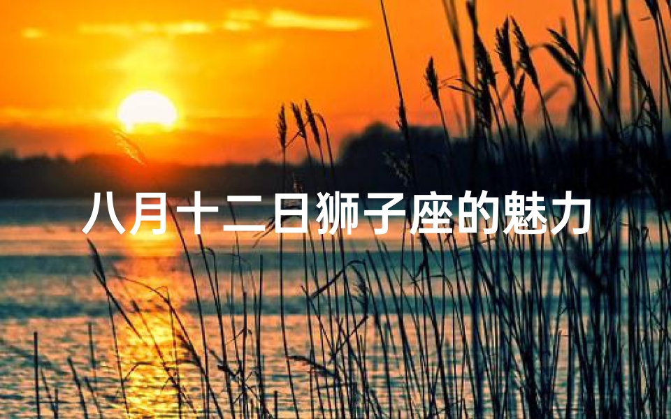 八月十二日狮子座的魅力盛宴!揭秘狮子们的独特个性