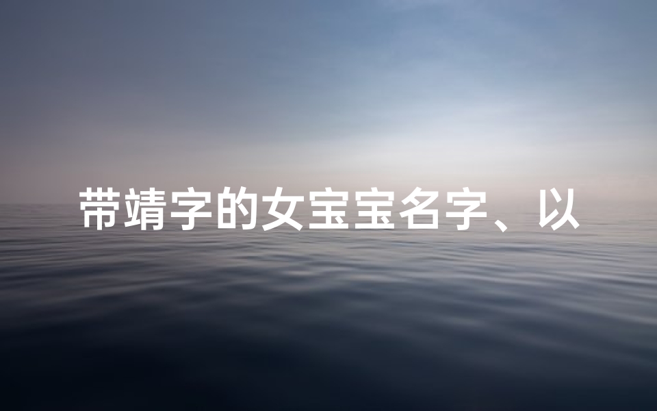 带靖字的女宝宝名字、以靖为名,传承美好——女宝宝取名新风尚