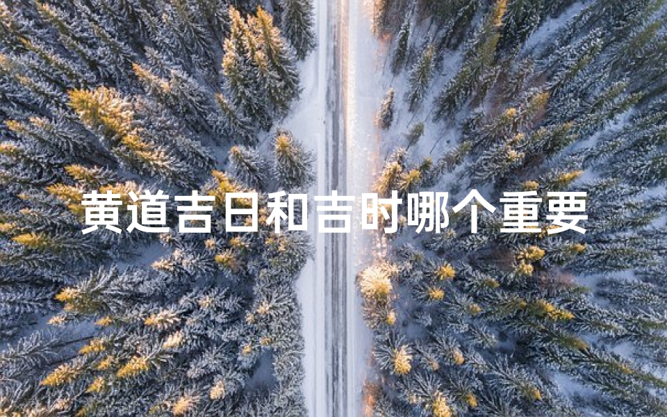 黄道吉日和吉时哪个重要—黄道吉日与吉时:哪个才是关键?