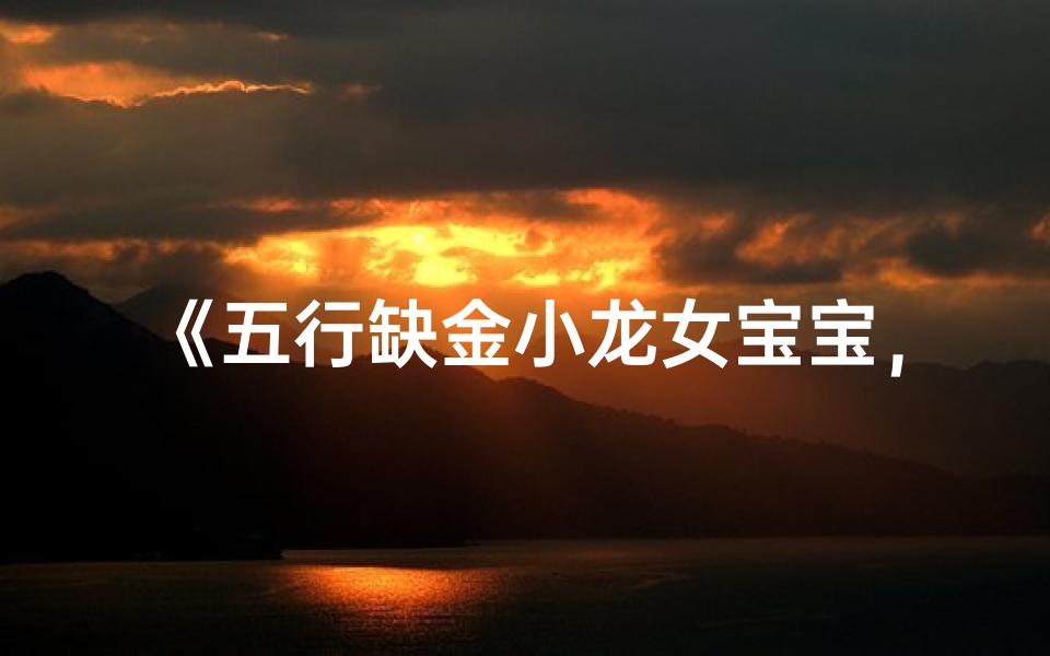 《五行缺金小龙女宝宝,如何取名显贵吉祥?》