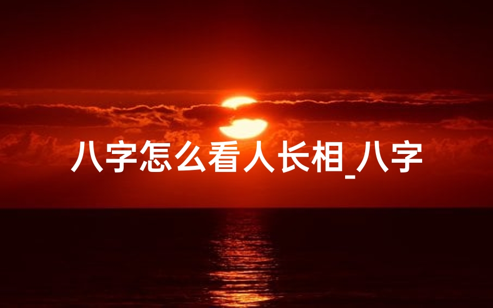 八字怎么看人长相_八字命局揭秘:如何从八字看出人长得漂亮
