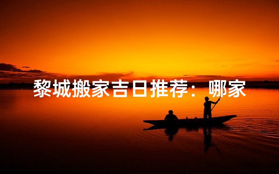 黎城搬家吉日推荐:哪家服务好?