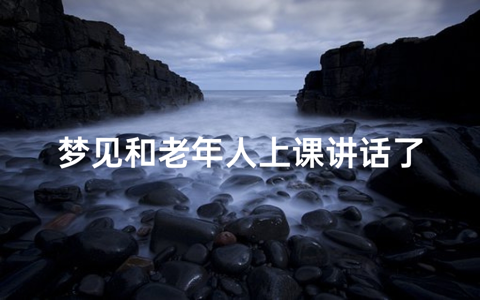 梦见和老年人上课讲话了;梦见和老人说话很亲切
