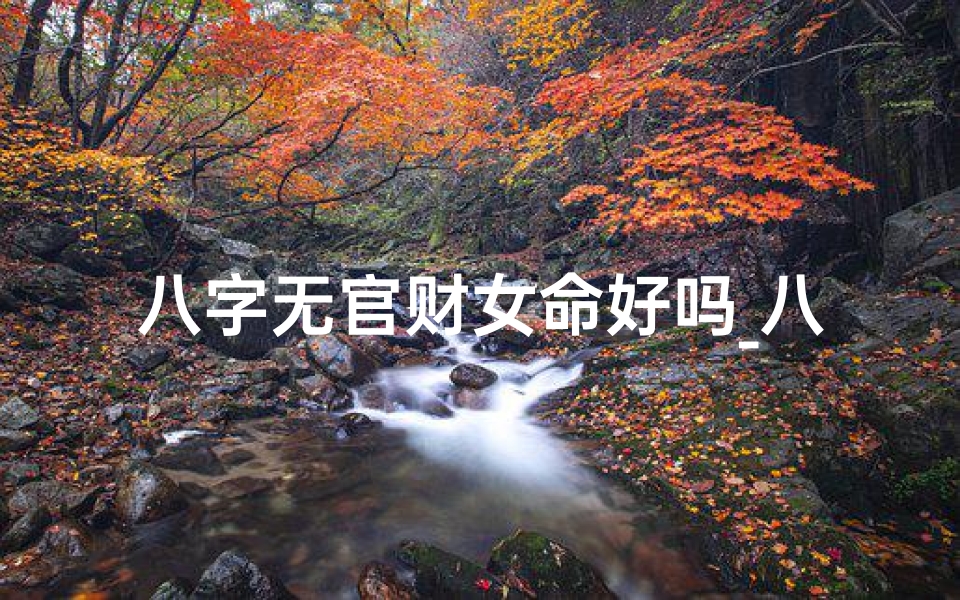 八字无官财女命好吗_八字无官财女命,运势如何?
