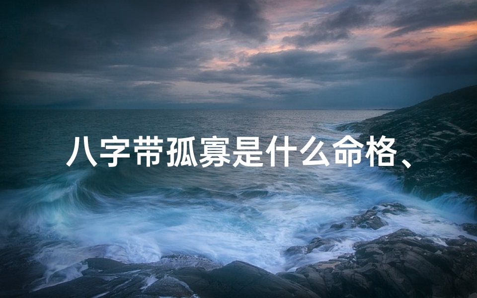 八字带孤寡是什么命格、八字带孤寡,揭秘命格中的孤独命运之谜