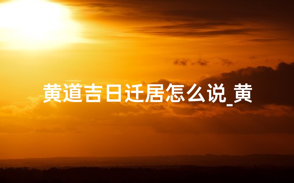 黄道吉日迁居怎么说_黄道吉日,喜迁新居,好运连连