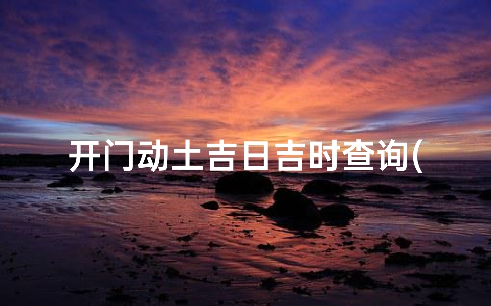 开门动土吉日吉时查询(开工吉时一般几点几分)