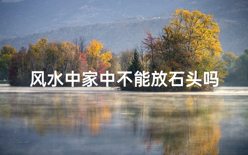 风水中家中不能放石头吗_家中摆放石头风水禁忌揭秘