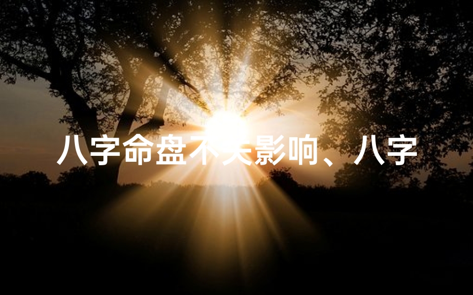 八字命盘不关影响、八字命盘揭秘:命运不关影响,揭秘人生真谛