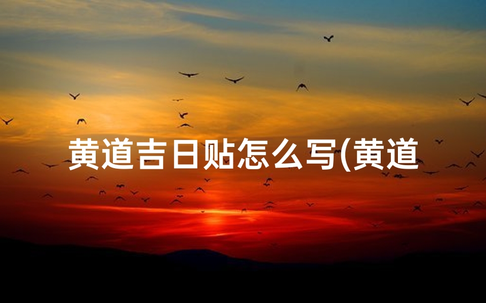 黄道吉日贴怎么写(黄道吉日格式)