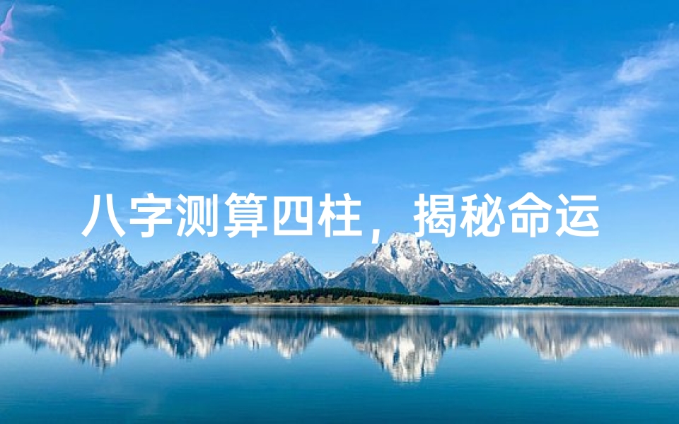 八字测算四柱,揭秘命运轨迹的古老智慧