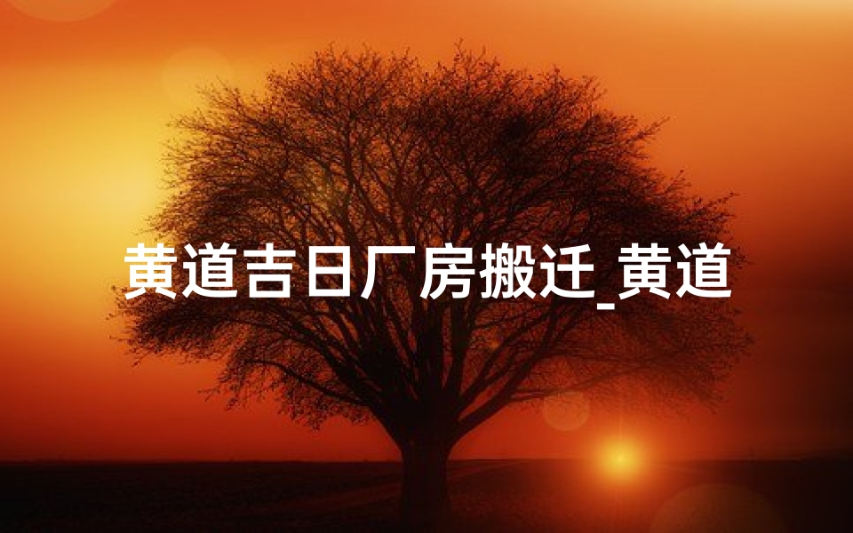 黄道吉日厂房搬迁_黄道吉日,厂房搬迁,喜气洋洋启新程