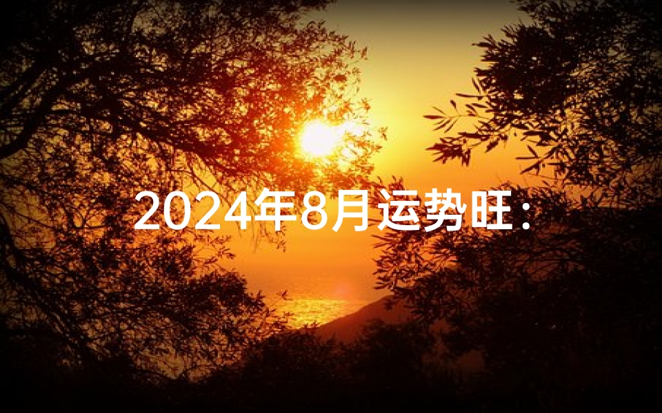 2024年8月运势旺:生肖XX独占鳌头