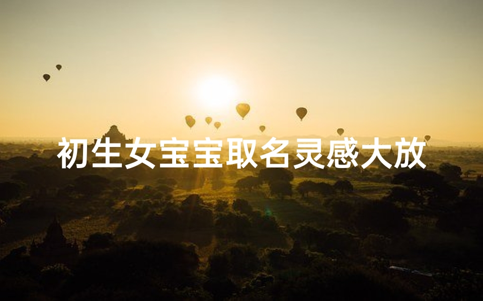 初生女宝宝取名灵感大放送让你轻松选出独一无二的名字