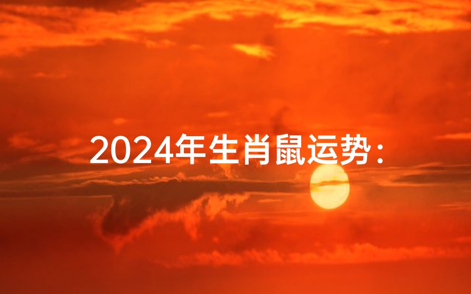2024年生肖鼠运势:鼠年飞跃,财运亨通新篇章