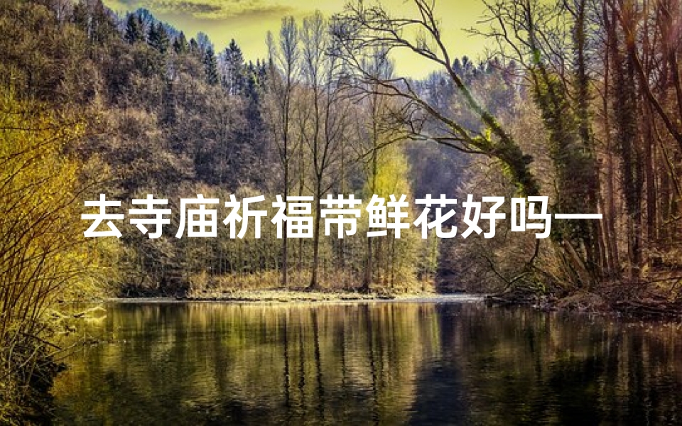 去寺庙祈福带鲜花好吗—寺庙祈福献鲜花,心灵净化好运来
