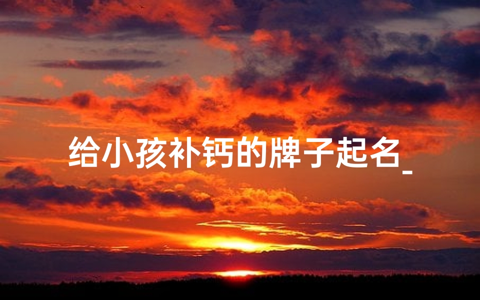 给小孩补钙的牌子起名_孩子补钙的产品哪个牌子好?